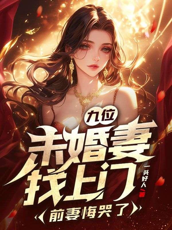 九位未婚妻找上门，前妻悔哭了